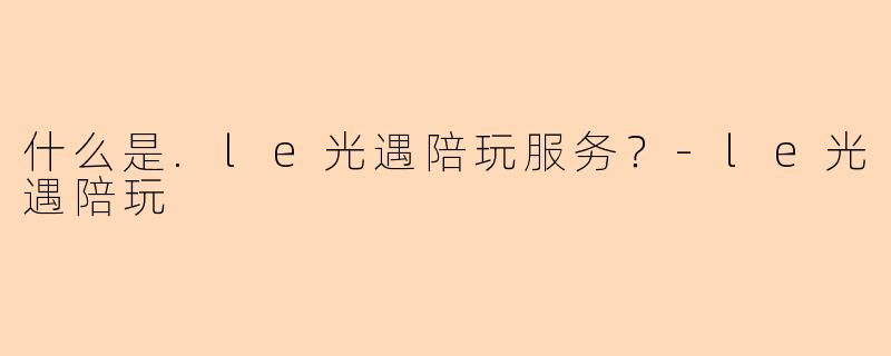 什么是.le光遇陪玩服务？-le光遇陪玩