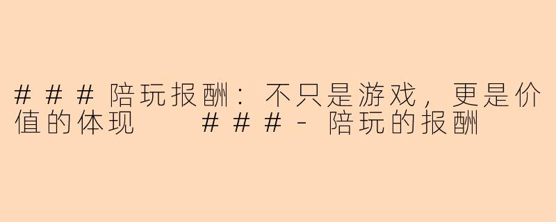 ###陪玩报酬：不只是游戏，更是价值的体现

###-陪玩的报酬