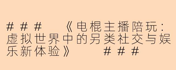 ###
《电棍主播陪玩：虚拟世界中的另类社交与娱乐新体验》

###