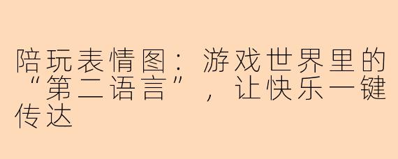 陪玩表情图：游戏世界里的“第二语言”，让快乐一键传达