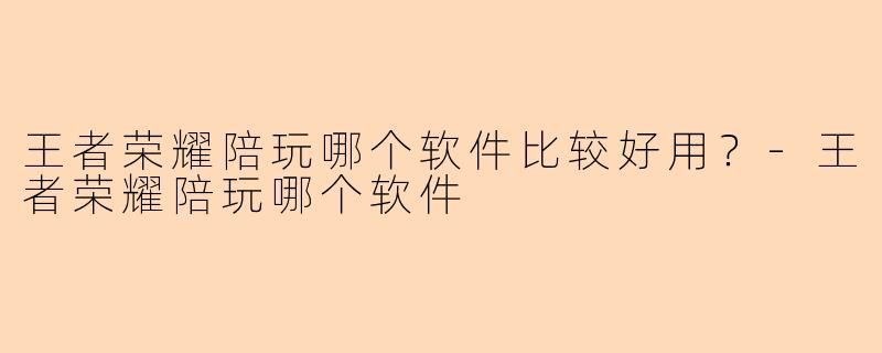 王者荣耀陪玩哪个软件比较好用？-王者荣耀陪玩哪个软件