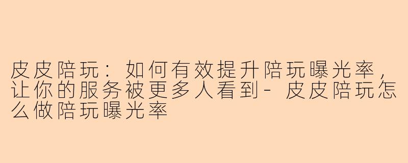 皮皮陪玩：如何有效提升陪玩曝光率，让你的服务被更多人看到-皮皮陪玩怎么做陪玩曝光率