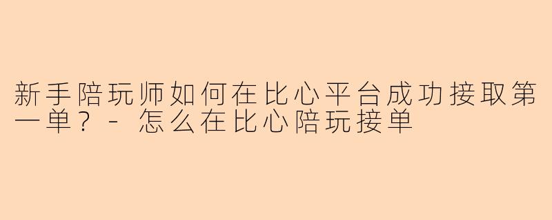 新手陪玩师如何在比心平台成功接取第一单？-怎么在比心陪玩接单
