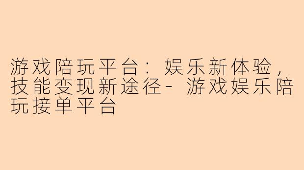 游戏陪玩平台：娱乐新体验，技能变现新途径-游戏娱乐陪玩接单平台