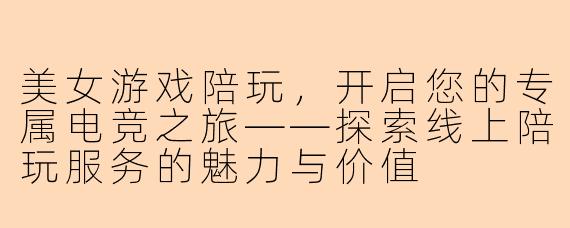美女游戏陪玩，开启您的专属电竞之旅——探索线上陪玩服务的魅力与价值