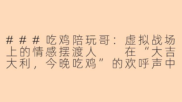 ###吃鸡陪玩哥：虚拟战场上的情感摆渡人

在“大吉大利，今晚吃鸡”的欢呼声中，一个新兴职业正悄然崛起——他们不是职业选手，却穿梭于枪林弹雨之间；他们靠游戏技术谋生，却承载着远超游戏的情感需求。他们是“吃鸡陪玩哥”，一群在虚拟与现实缝隙中游走的当代数字游民。

###-吃鸡陪玩哥
