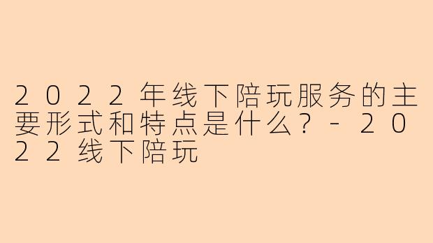 2022年线下陪玩服务的主要形式和特点是什么?