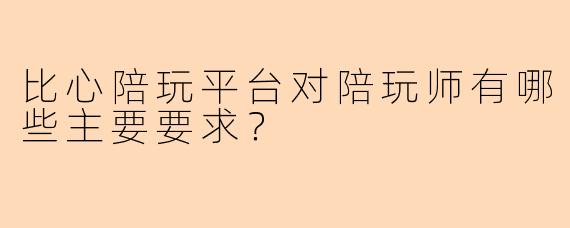 比心陪玩平台对陪玩师有哪些主要要求?