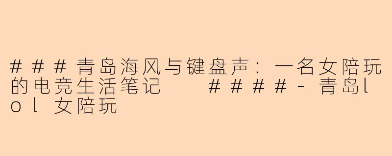 ###青岛海风与键盘声：一名女陪玩的电竞生活笔记

####-青岛lol女陪玩