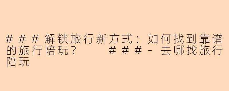 ###解锁旅行新方式：如何找到靠谱的旅行陪玩？

###-去哪找旅行陪玩