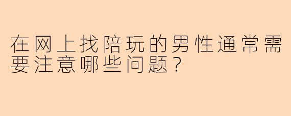 在网上找陪玩的男性通常需要注意哪些问题？