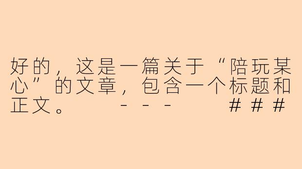 好的，这是一篇关于“陪玩某心”的文章，包含一个标题和正文。

---

###指尖上的陪伴经济：我在“某心”做陪玩的两百个小时

###-陪玩某心
