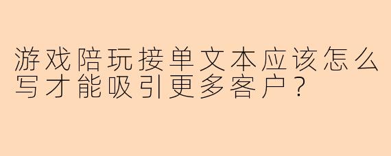 游戏陪玩接单文本应该怎么写才能吸引更多客户？