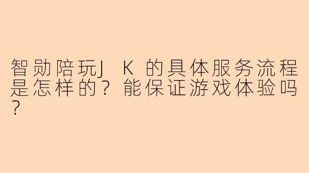 智勋陪玩JK的具体服务流程是怎样的？能保证游戏体验吗？