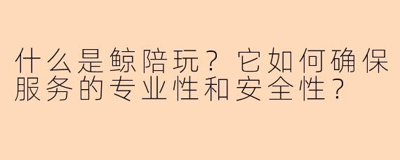 什么是鲸陪玩？它如何确保服务的专业性和安全性？