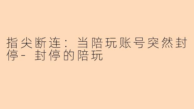 指尖断连：当陪玩账号突然封停-封停的陪玩