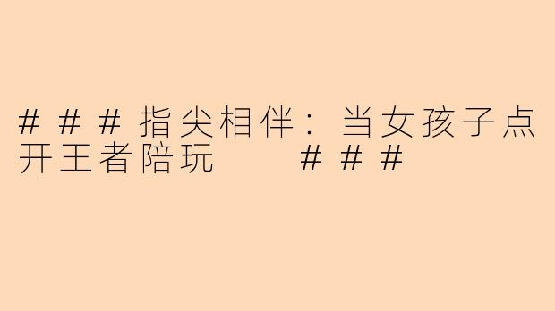###指尖相伴：当女孩子点开王者陪玩

###