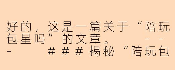 好的，这是一篇关于“陪玩包星吗”的文章。

---

###揭秘“陪玩包星”：是上分捷径，还是游戏体验的陷阱？

###