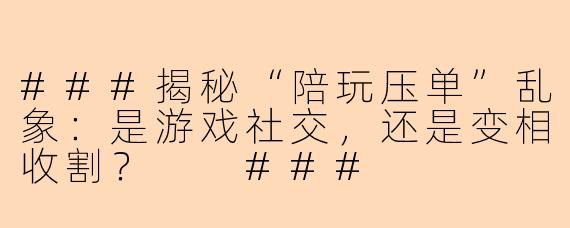 ###揭秘“陪玩压单”乱象：是游戏社交，还是变相收割？

###