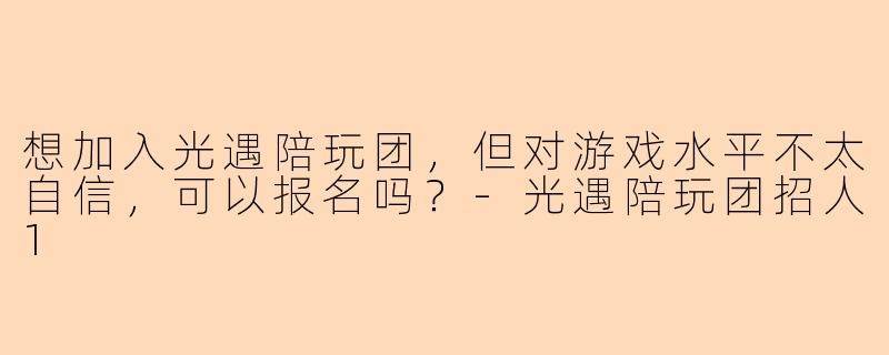 想加入光遇陪玩团，但对游戏水平不太自信，可以报名吗？-光遇陪玩团招人1
