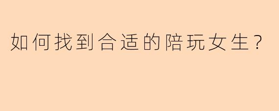 如何找到合适的陪玩女生？
