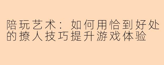 陪玩艺术：如何用恰到好处的撩人技巧提升游戏体验