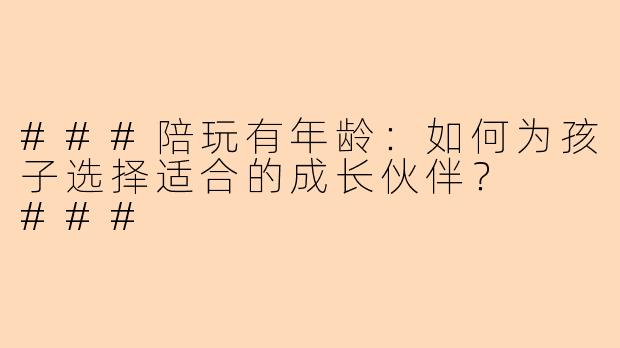 ###陪玩有年龄：如何为孩子选择适合的成长伙伴？

###