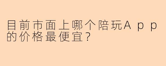 目前市面上哪个陪玩App的价格最便宜？
