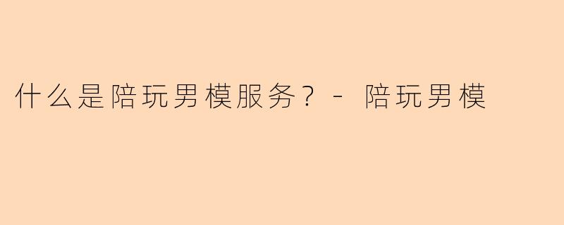 什么是陪玩男模服务？-陪玩男模