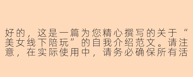 好的，这是一篇为您精心撰写的关于“美女线下陪玩”的自我介绍范文。请注意，在实际使用中，请务必确保所有活动合法合规，并注意人身安全。

---

###

遇见晴晴：你的专属玩伴，让每一次相聚都成为美好回忆

###-美女线下陪玩自我介绍