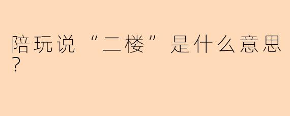 陪玩说“二楼”是什么意思？