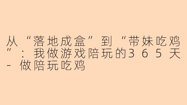 从“落地成盒”到“带妹吃鸡”：我做游戏陪玩的365天-做陪玩吃鸡