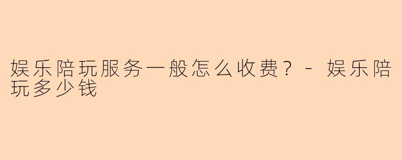 娱乐陪玩服务一般怎么收费？-娱乐陪玩多少钱
