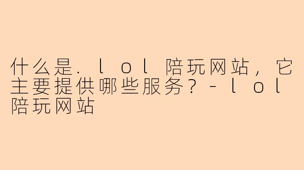 什么是.lol陪玩网站，它主要提供哪些服务？-lol陪玩网站