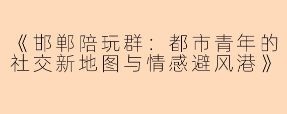 《邯郸陪玩群：都市青年的社交新地图与情感避风港》