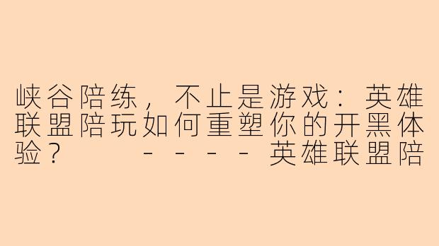 峡谷陪练，不止是游戏：英雄联盟陪玩如何重塑你的开黑体验？

----英雄联盟陪玩端游