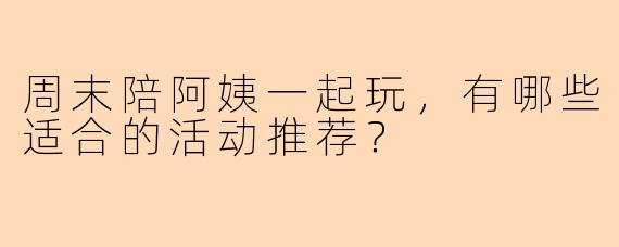 周末陪阿姨一起玩，有哪些适合的活动推荐？