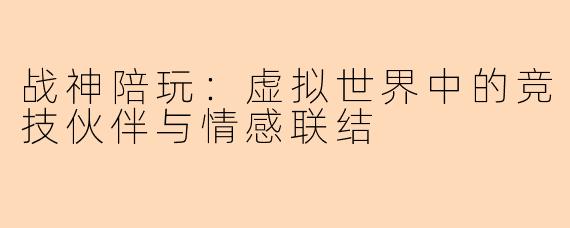 战神陪玩：虚拟世界中的竞技伙伴与情感联结