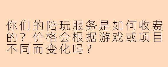 你们的陪玩服务是如何收费的？价格会根据游戏或项目不同而变化吗？