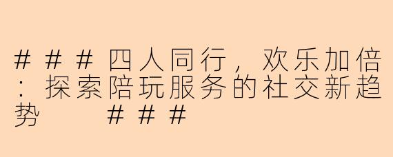 ###四人同行，欢乐加倍：探索陪玩服务的社交新趋势

###