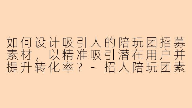 如何设计吸引人的陪玩团招募素材,以精准吸引潜在用户并提升转化率?