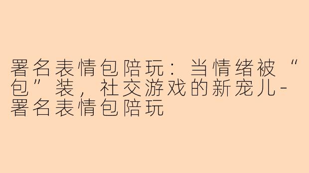 署名表情包陪玩：当情绪被“包”装，社交游戏的新宠儿-署名表情包陪玩