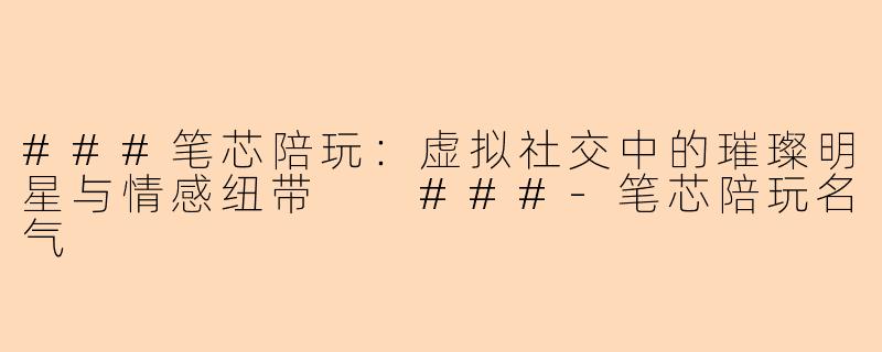 ###笔芯陪玩：虚拟社交中的璀璨明星与情感纽带

###-笔芯陪玩名气