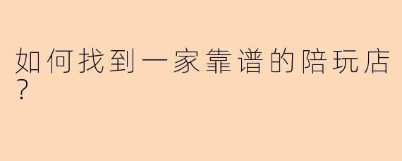 如何找到一家靠谱的陪玩店？