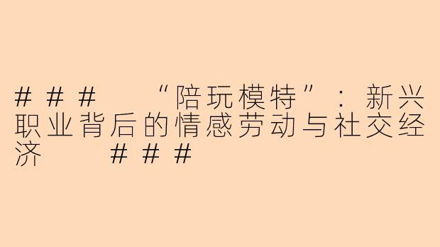 ###
“陪玩模特”：新兴职业背后的情感劳动与社交经济

###