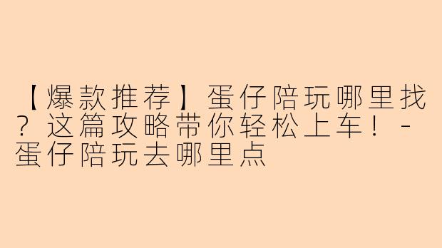 【爆款推荐】蛋仔陪玩哪里找？这篇攻略带你轻松上车！-蛋仔陪玩去哪里点