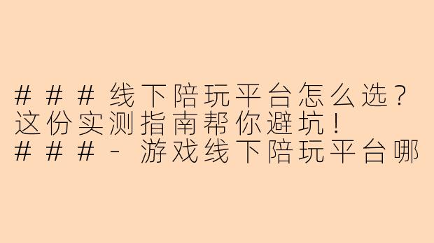 ###线下陪玩平台怎么选？这份实测指南帮你避坑！

###-游戏线下陪玩平台哪个好