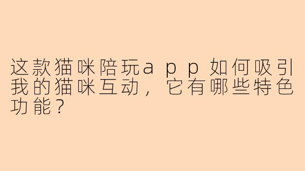 这款猫咪陪玩app如何吸引我的猫咪互动，它有哪些特色功能？