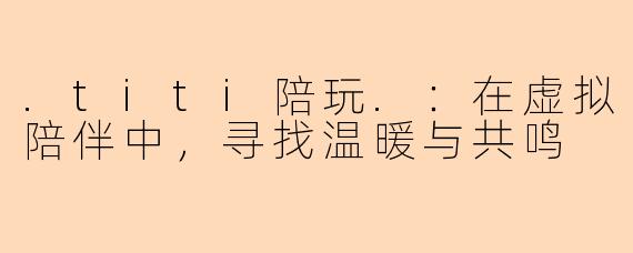 .titi陪玩.：在虚拟陪伴中，寻找温暖与共鸣