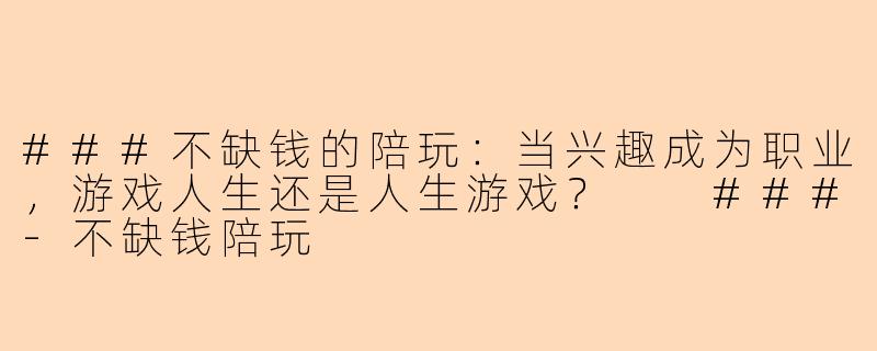 ###不缺钱的陪玩：当兴趣成为职业，游戏人生还是人生游戏？

###-不缺钱陪玩